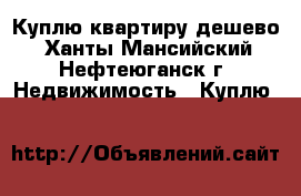 Куплю квартиру дешево - Ханты-Мансийский, Нефтеюганск г. Недвижимость » Куплю   